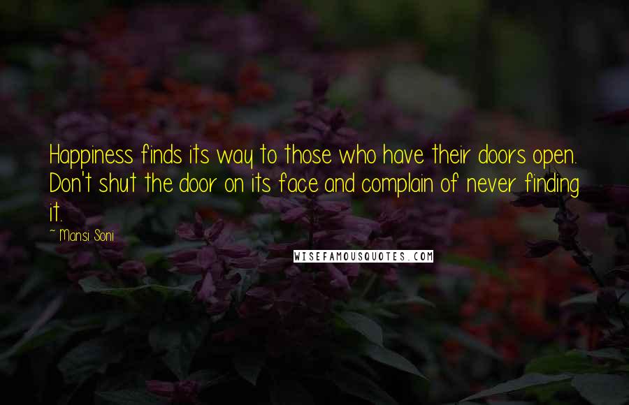 Mansi Soni Quotes: Happiness finds its way to those who have their doors open. Don't shut the door on its face and complain of never finding it.