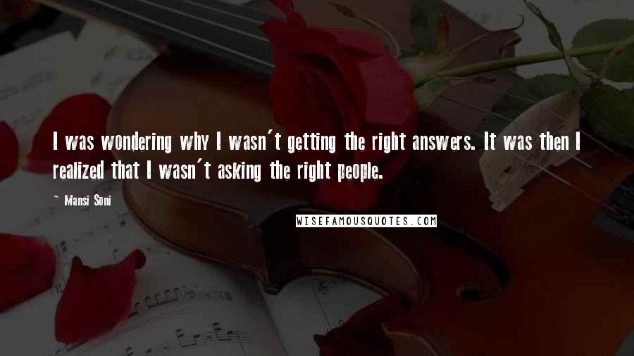 Mansi Soni Quotes: I was wondering why I wasn't getting the right answers. It was then I realized that I wasn't asking the right people.