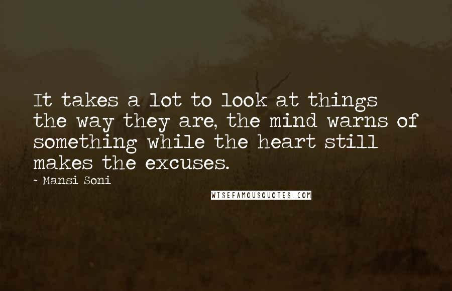 Mansi Soni Quotes: It takes a lot to look at things the way they are, the mind warns of something while the heart still makes the excuses.