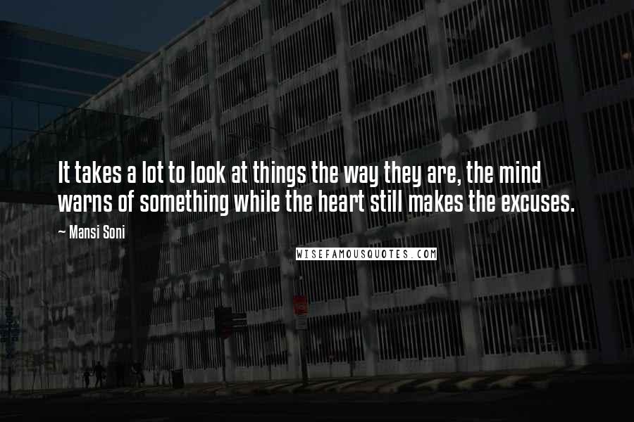 Mansi Soni Quotes: It takes a lot to look at things the way they are, the mind warns of something while the heart still makes the excuses.