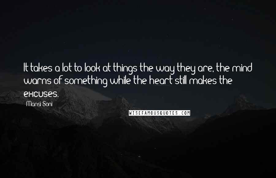 Mansi Soni Quotes: It takes a lot to look at things the way they are, the mind warns of something while the heart still makes the excuses.