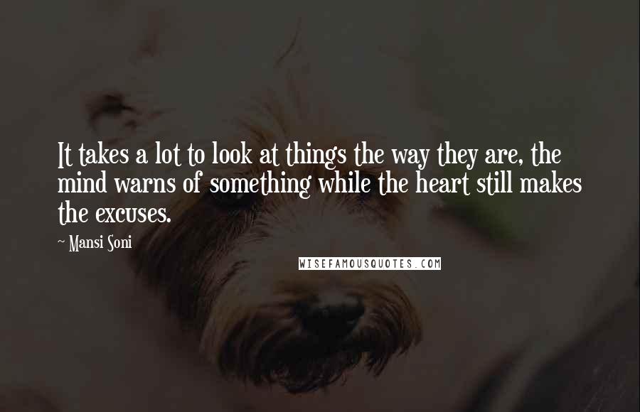 Mansi Soni Quotes: It takes a lot to look at things the way they are, the mind warns of something while the heart still makes the excuses.