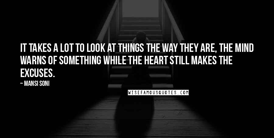 Mansi Soni Quotes: It takes a lot to look at things the way they are, the mind warns of something while the heart still makes the excuses.