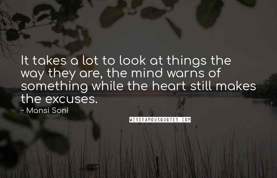 Mansi Soni Quotes: It takes a lot to look at things the way they are, the mind warns of something while the heart still makes the excuses.