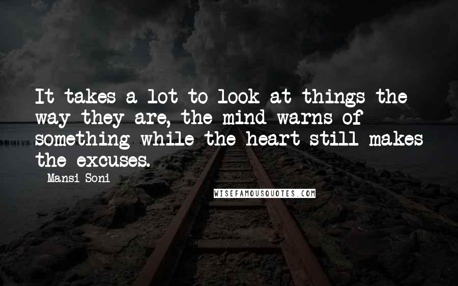 Mansi Soni Quotes: It takes a lot to look at things the way they are, the mind warns of something while the heart still makes the excuses.