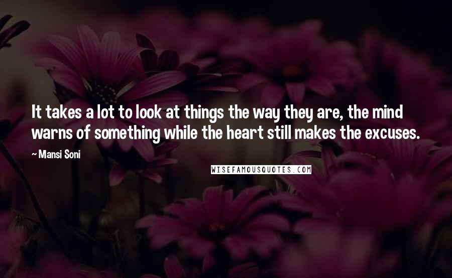 Mansi Soni Quotes: It takes a lot to look at things the way they are, the mind warns of something while the heart still makes the excuses.