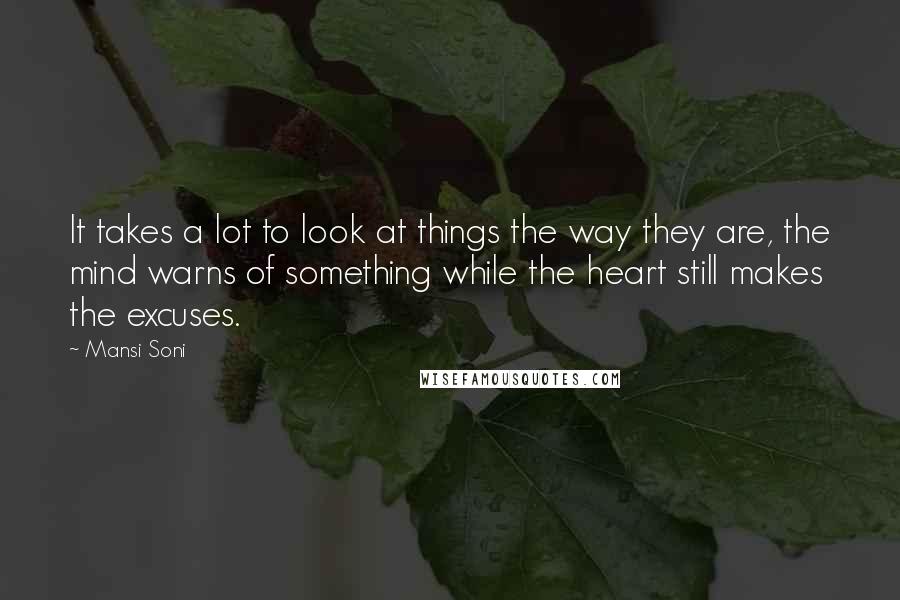 Mansi Soni Quotes: It takes a lot to look at things the way they are, the mind warns of something while the heart still makes the excuses.