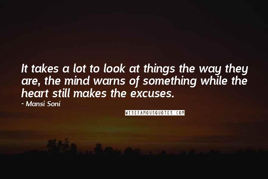 Mansi Soni Quotes: It takes a lot to look at things the way they are, the mind warns of something while the heart still makes the excuses.