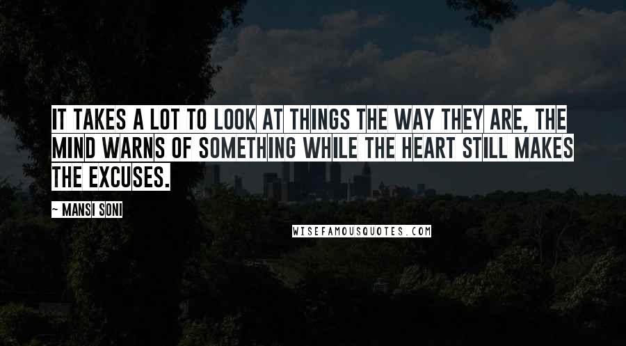 Mansi Soni Quotes: It takes a lot to look at things the way they are, the mind warns of something while the heart still makes the excuses.