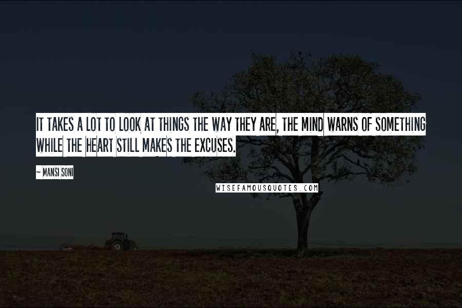 Mansi Soni Quotes: It takes a lot to look at things the way they are, the mind warns of something while the heart still makes the excuses.