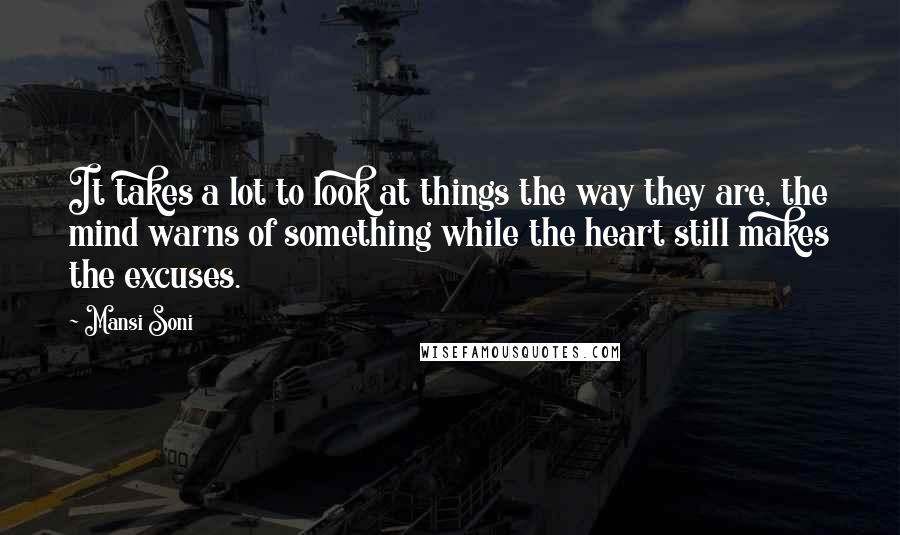 Mansi Soni Quotes: It takes a lot to look at things the way they are, the mind warns of something while the heart still makes the excuses.