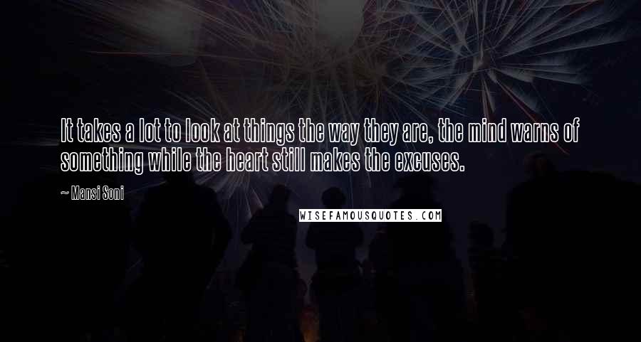 Mansi Soni Quotes: It takes a lot to look at things the way they are, the mind warns of something while the heart still makes the excuses.