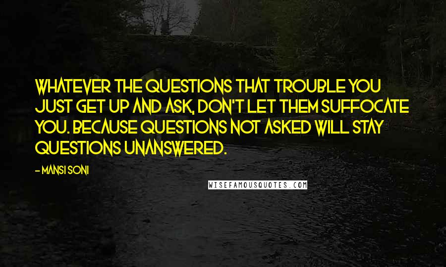 Mansi Soni Quotes: Whatever the questions that trouble you just get up and ask, don't let them suffocate you. Because questions not asked will stay questions unanswered.