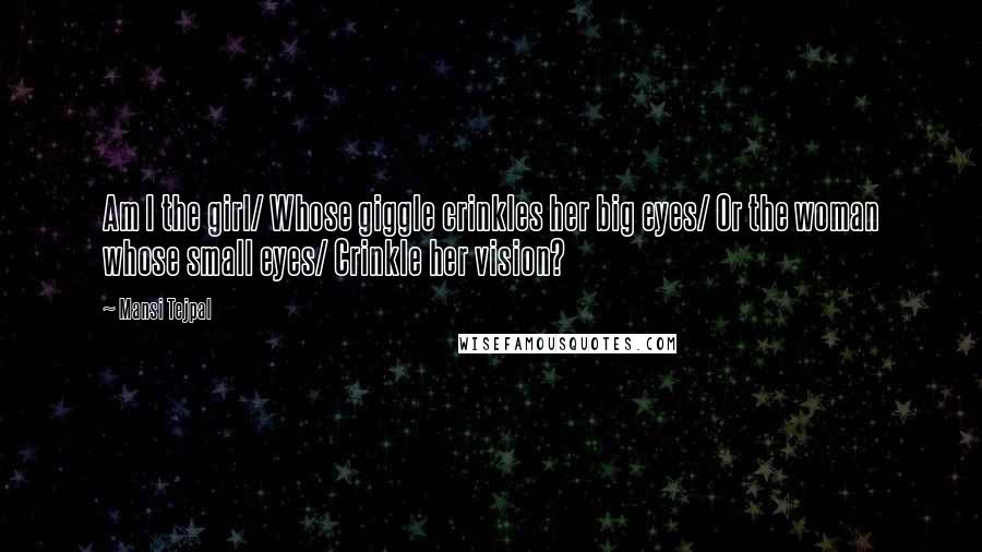 Mansi Tejpal Quotes: Am I the girl/ Whose giggle crinkles her big eyes/ Or the woman whose small eyes/ Crinkle her vision?