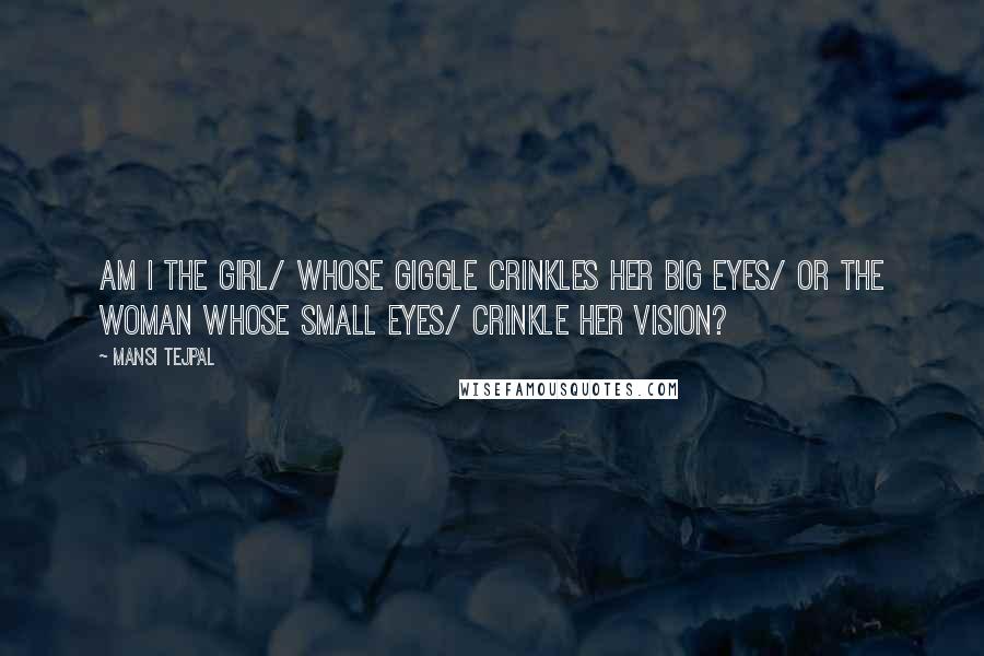 Mansi Tejpal Quotes: Am I the girl/ Whose giggle crinkles her big eyes/ Or the woman whose small eyes/ Crinkle her vision?