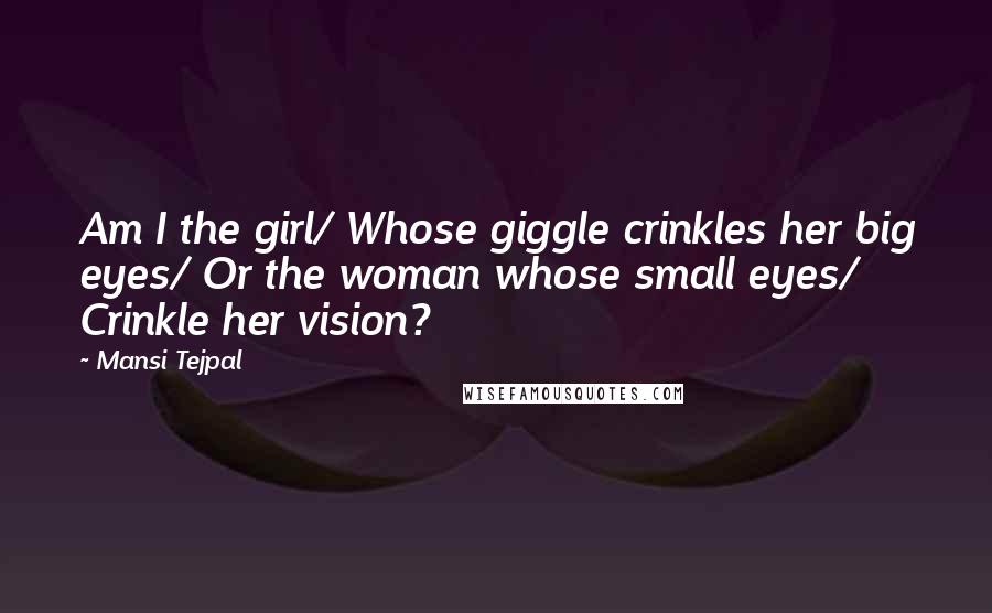 Mansi Tejpal Quotes: Am I the girl/ Whose giggle crinkles her big eyes/ Or the woman whose small eyes/ Crinkle her vision?