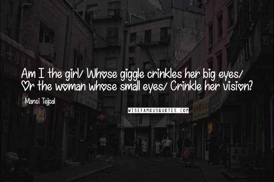 Mansi Tejpal Quotes: Am I the girl/ Whose giggle crinkles her big eyes/ Or the woman whose small eyes/ Crinkle her vision?