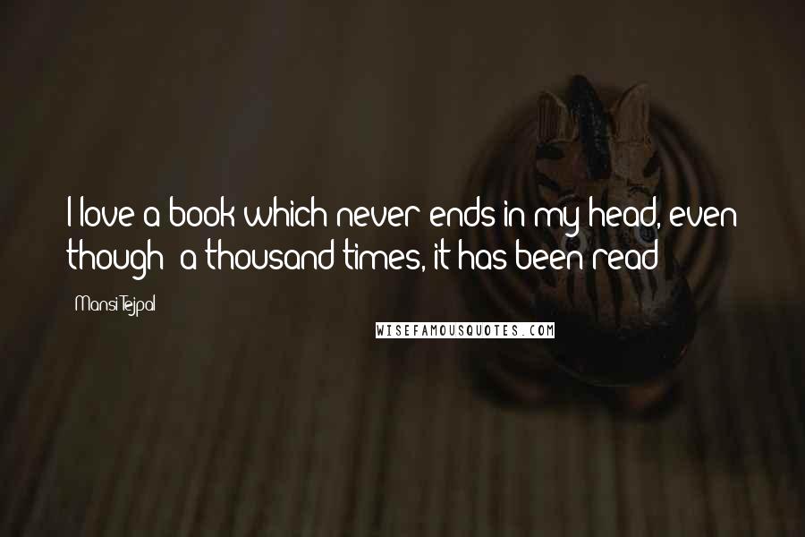 Mansi Tejpal Quotes: I love a book which never ends in my head, even though- a thousand times, it has been read!