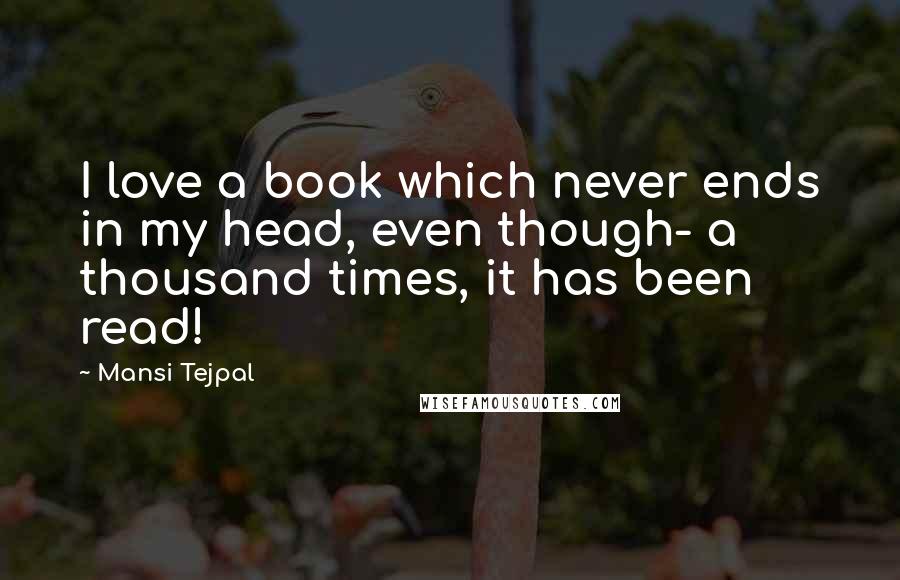 Mansi Tejpal Quotes: I love a book which never ends in my head, even though- a thousand times, it has been read!