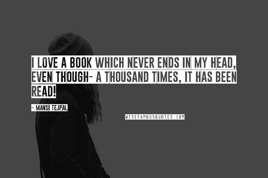 Mansi Tejpal Quotes: I love a book which never ends in my head, even though- a thousand times, it has been read!