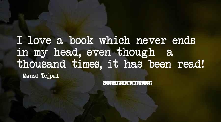 Mansi Tejpal Quotes: I love a book which never ends in my head, even though- a thousand times, it has been read!