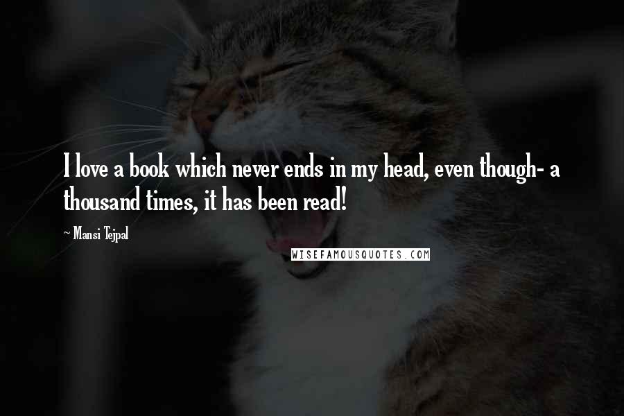 Mansi Tejpal Quotes: I love a book which never ends in my head, even though- a thousand times, it has been read!