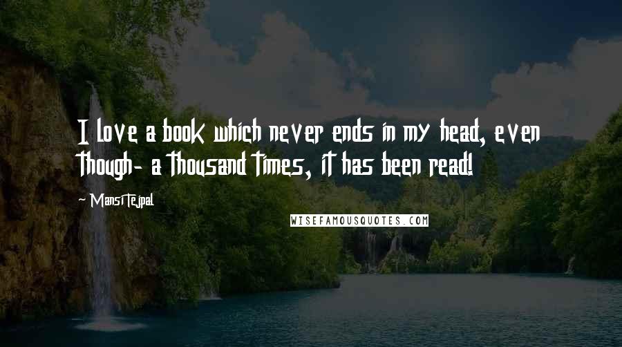 Mansi Tejpal Quotes: I love a book which never ends in my head, even though- a thousand times, it has been read!