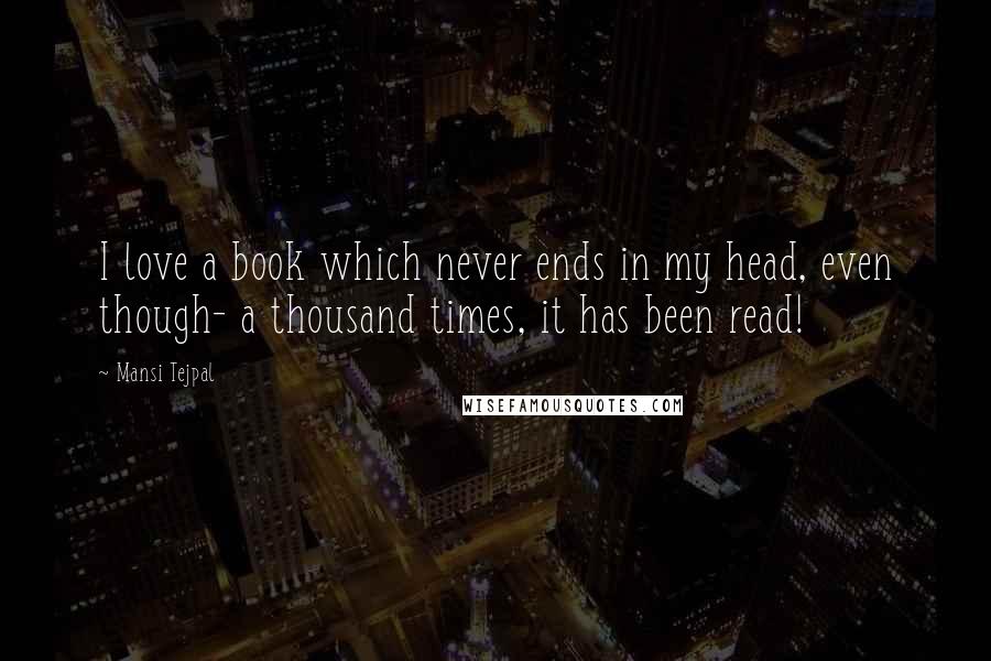 Mansi Tejpal Quotes: I love a book which never ends in my head, even though- a thousand times, it has been read!