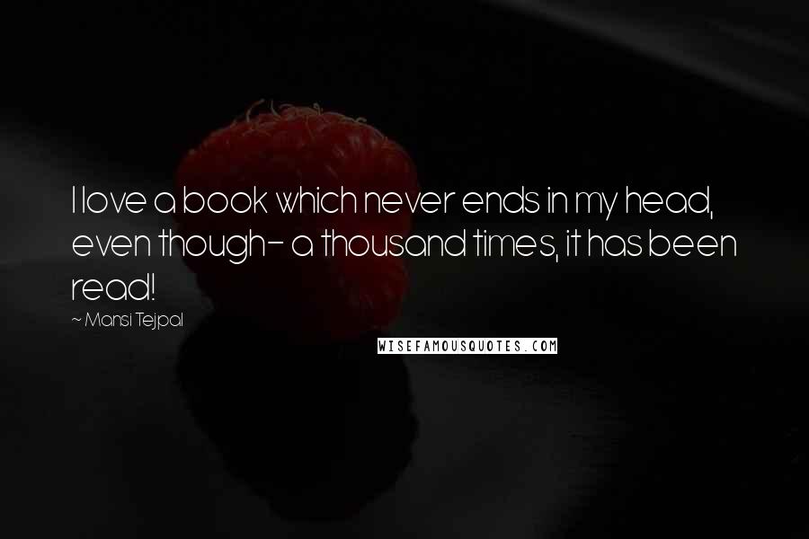 Mansi Tejpal Quotes: I love a book which never ends in my head, even though- a thousand times, it has been read!