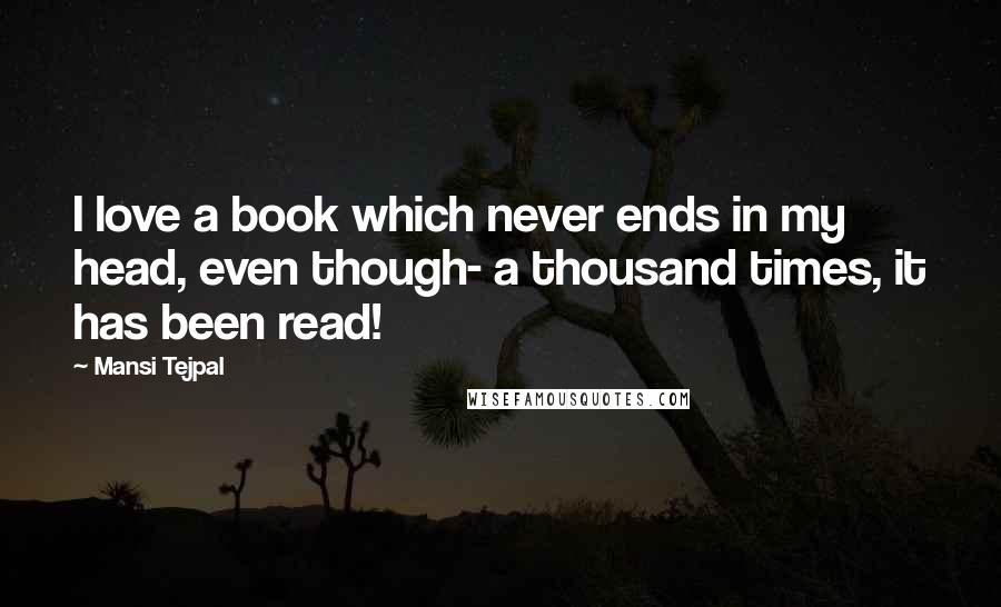 Mansi Tejpal Quotes: I love a book which never ends in my head, even though- a thousand times, it has been read!
