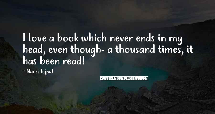 Mansi Tejpal Quotes: I love a book which never ends in my head, even though- a thousand times, it has been read!