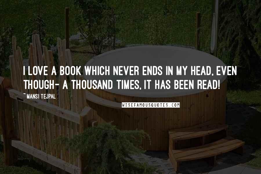 Mansi Tejpal Quotes: I love a book which never ends in my head, even though- a thousand times, it has been read!