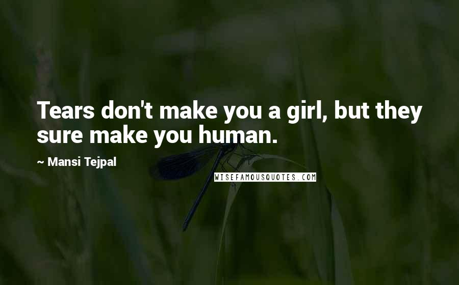 Mansi Tejpal Quotes: Tears don't make you a girl, but they sure make you human.