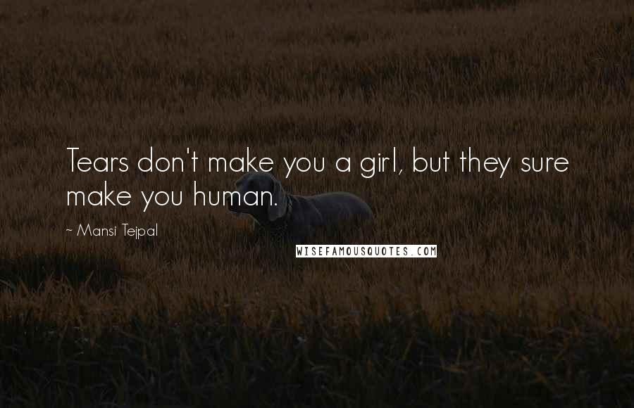 Mansi Tejpal Quotes: Tears don't make you a girl, but they sure make you human.