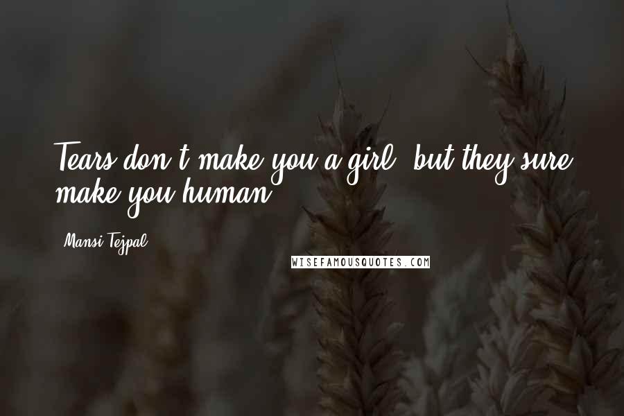 Mansi Tejpal Quotes: Tears don't make you a girl, but they sure make you human.