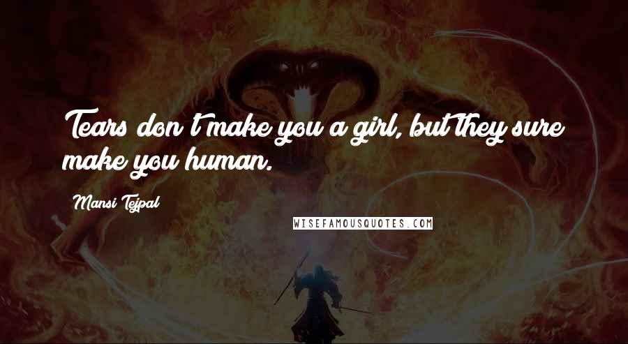 Mansi Tejpal Quotes: Tears don't make you a girl, but they sure make you human.