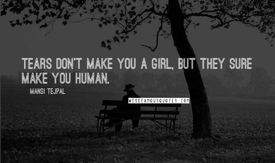 Mansi Tejpal Quotes: Tears don't make you a girl, but they sure make you human.