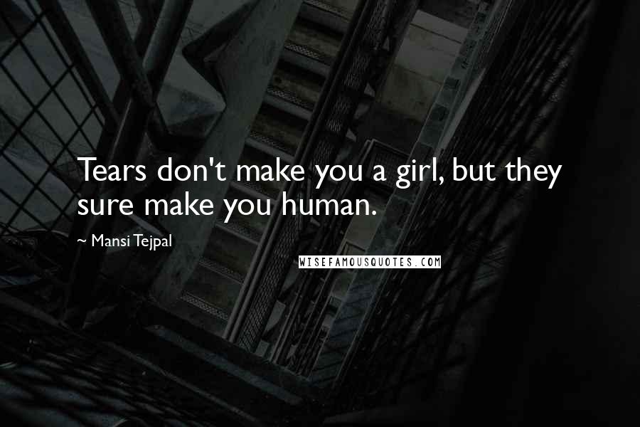 Mansi Tejpal Quotes: Tears don't make you a girl, but they sure make you human.