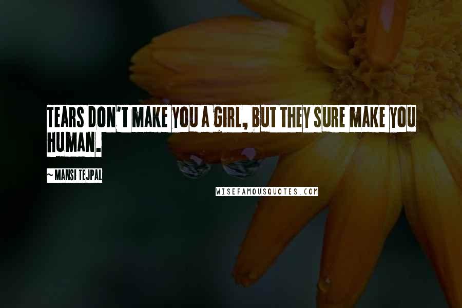 Mansi Tejpal Quotes: Tears don't make you a girl, but they sure make you human.