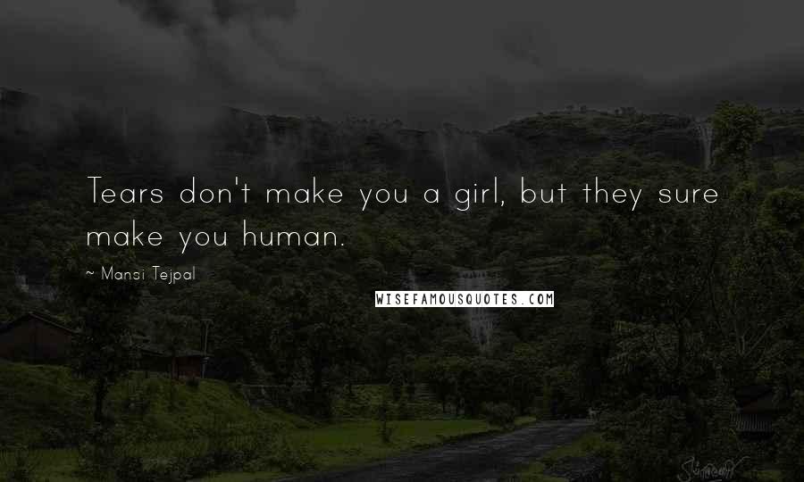 Mansi Tejpal Quotes: Tears don't make you a girl, but they sure make you human.