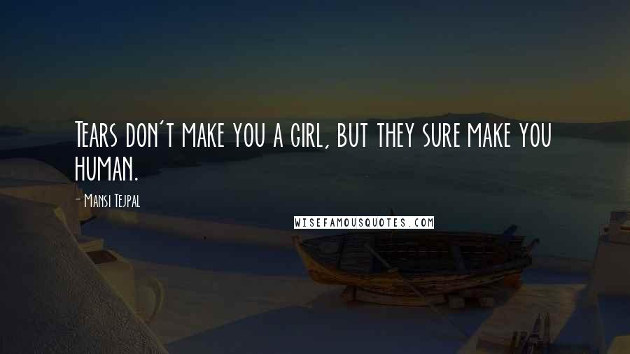 Mansi Tejpal Quotes: Tears don't make you a girl, but they sure make you human.