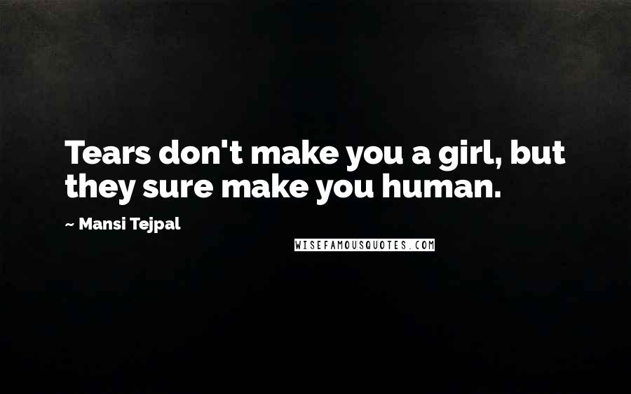 Mansi Tejpal Quotes: Tears don't make you a girl, but they sure make you human.