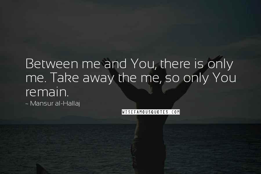 Mansur Al-Hallaj Quotes: Between me and You, there is only me. Take away the me, so only You remain.