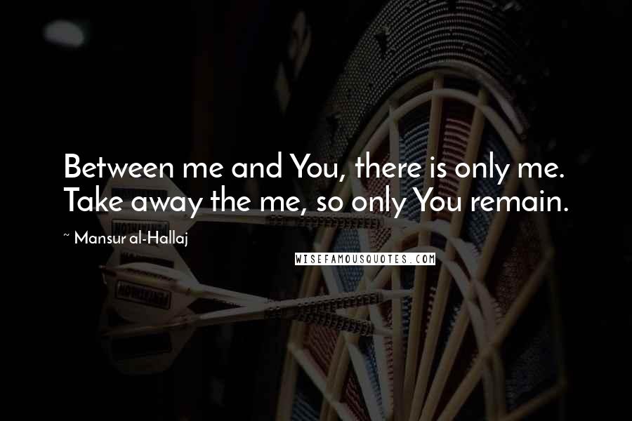 Mansur Al-Hallaj Quotes: Between me and You, there is only me. Take away the me, so only You remain.