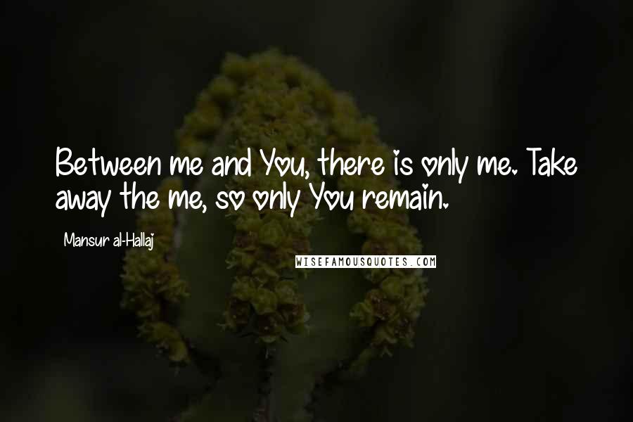 Mansur Al-Hallaj Quotes: Between me and You, there is only me. Take away the me, so only You remain.