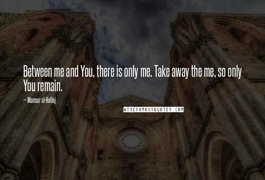 Mansur Al-Hallaj Quotes: Between me and You, there is only me. Take away the me, so only You remain.