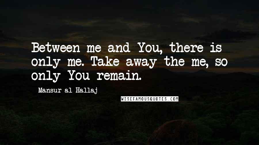 Mansur Al-Hallaj Quotes: Between me and You, there is only me. Take away the me, so only You remain.