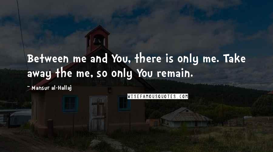 Mansur Al-Hallaj Quotes: Between me and You, there is only me. Take away the me, so only You remain.