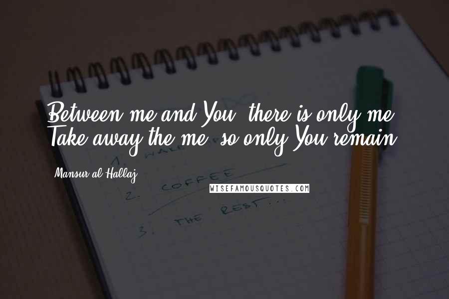 Mansur Al-Hallaj Quotes: Between me and You, there is only me. Take away the me, so only You remain.