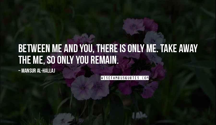 Mansur Al-Hallaj Quotes: Between me and You, there is only me. Take away the me, so only You remain.